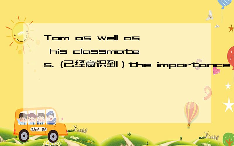 Tom as well as his classmates. (已经意识到）the importance of English(aware)