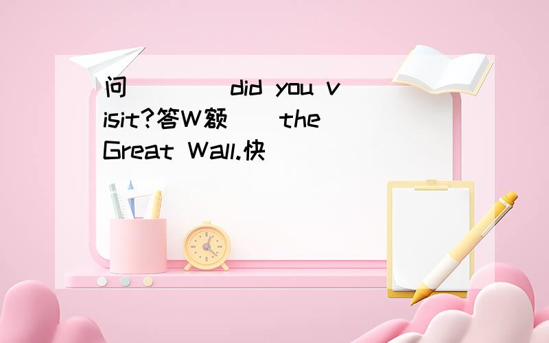 问()()did you visit?答W额（）the Great Wall.快