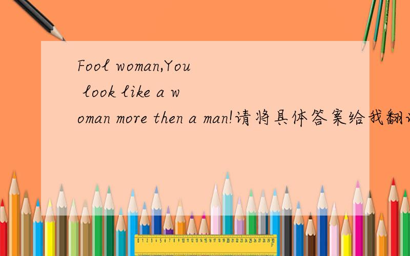 Fool woman,You look like a woman more then a man!请将具体答案给我翻译出来！1