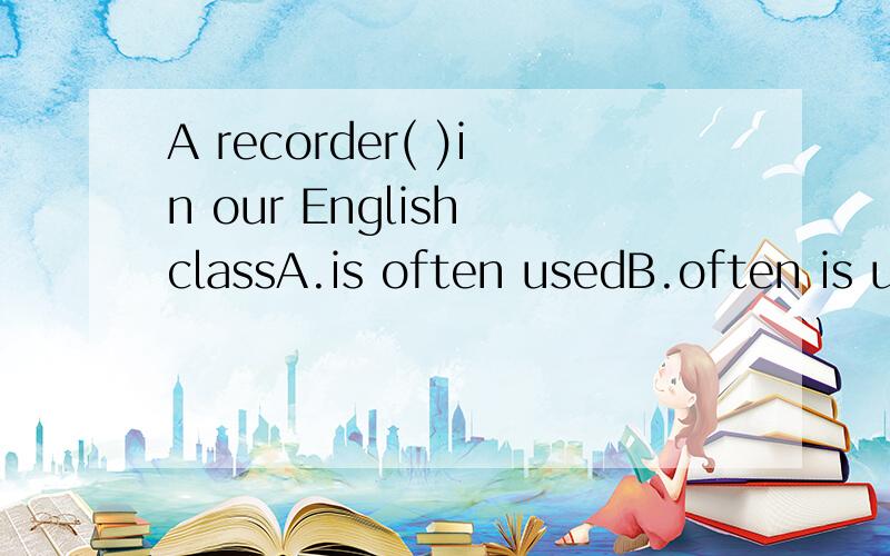 A recorder( )in our English classA.is often usedB.often is usedC.has oftenD.often uses