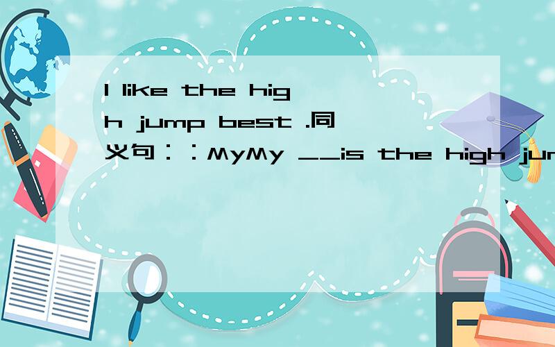 I like the high jump best .同义句：：MyMy __is the high jump