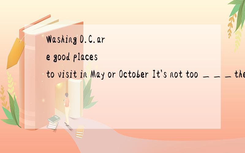 Washing D.C.are good places to visit in May or October It's not too ___then.