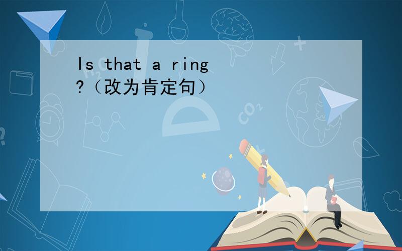 Is that a ring?（改为肯定句）