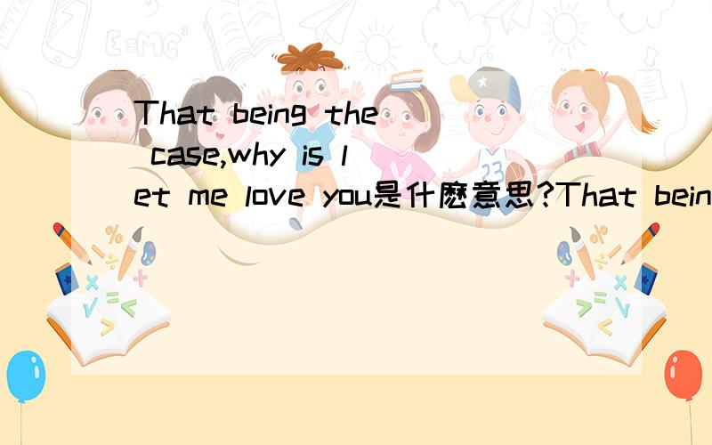 That being the case,why is let me love you是什麽意思?That being the case,why is let me love you 是什麽意思?