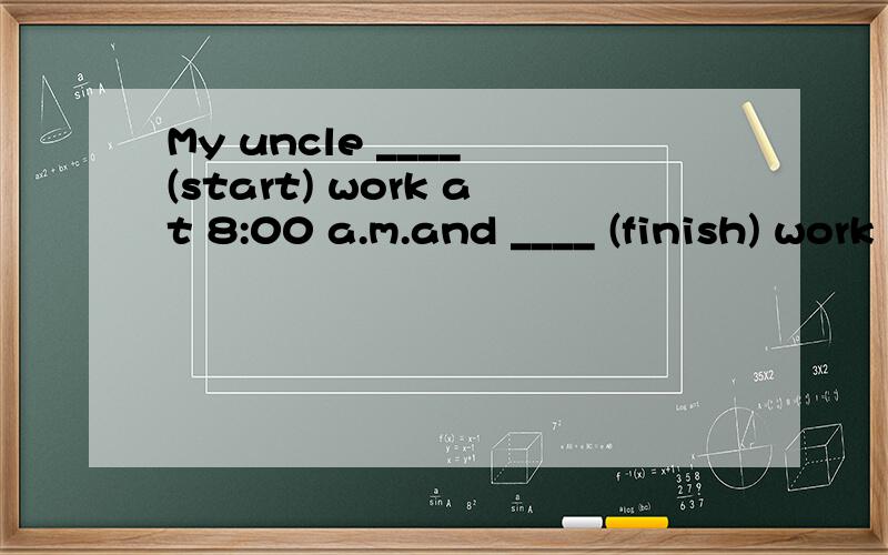 My uncle ____ (start) work at 8:00 a.m.and ____ (finish) work at 5:00 p.m.用所给单词的适当形式填空