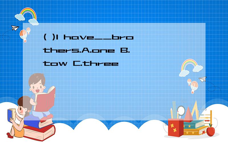 ( )I have__brothers.A.one B.tow C.three