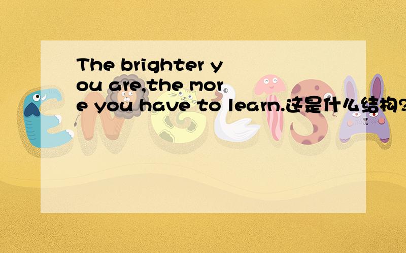 The brighter you are,the more you have to learn.这是什么结构?