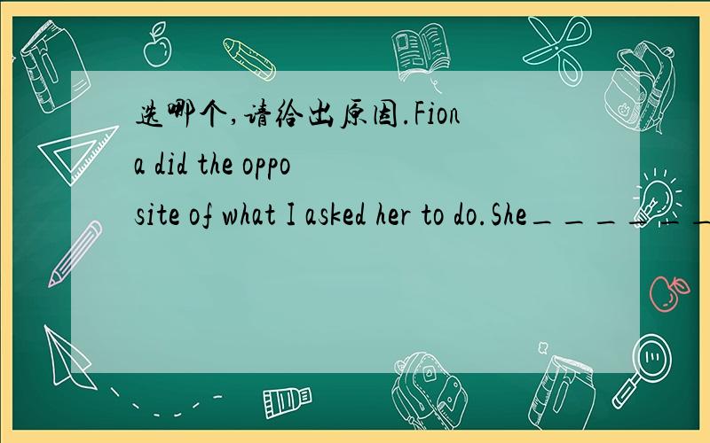 选哪个,请给出原因.Fiona did the opposite of what I asked her to do.She______what I said.A.might not have understood B.can't understand C.can't have understood D.mustn't understood