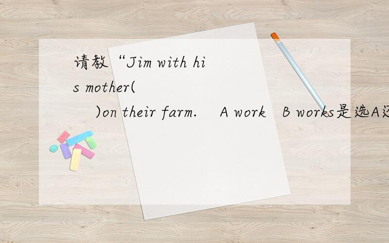 请教“Jim with his mother(         )on their farm.    A work   B works是选A还是B为什么?“Jim with his mother(         )on their farm.    A work   B works是选A还是B为什么?