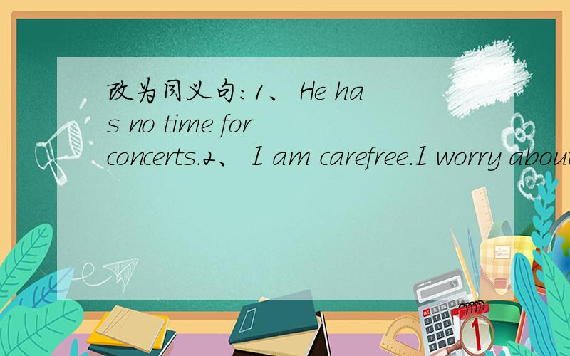 改为同义句:1、 He has no time for concerts.2、 I am carefree.I worry about.第二个打错了。应该是：2、I am carefree.I don't worry about anything.