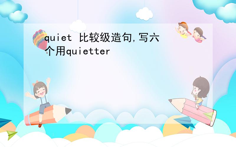 quiet 比较级造句,写六个用quietter