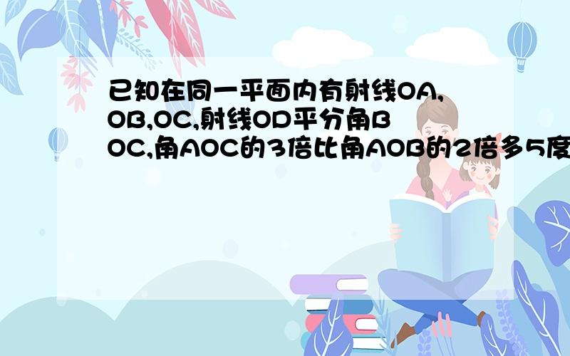 已知在同一平面内有射线OA,OB,OC,射线OD平分角BOC,角AOC的3倍比角AOB的2倍多5度,求 求∠AOC的度数角AOC的3倍比角AOB的2倍多5度我拼勒能不能快点具体过程也要