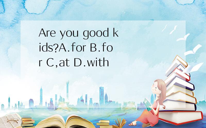 Are you good kids?A.for B.for C,at D.with