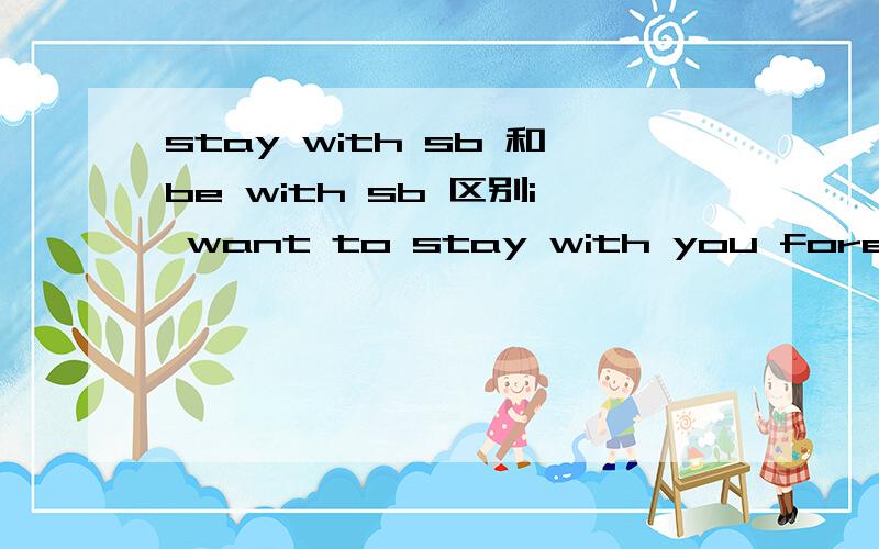 stay with sb 和be with sb 区别i want to stay with you forever.i want to be with you forever.两个都可以么,那个更好一点,区别呢