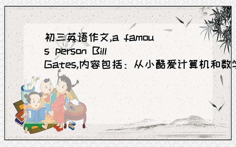 初三英语作文,a famous person Bill Gates,内容包括：从小酷爱计算机和数学,1973年考入哈弗大学,1975年和朋友创造了自己的微软公司,他的代表作为business,the speed of thought.