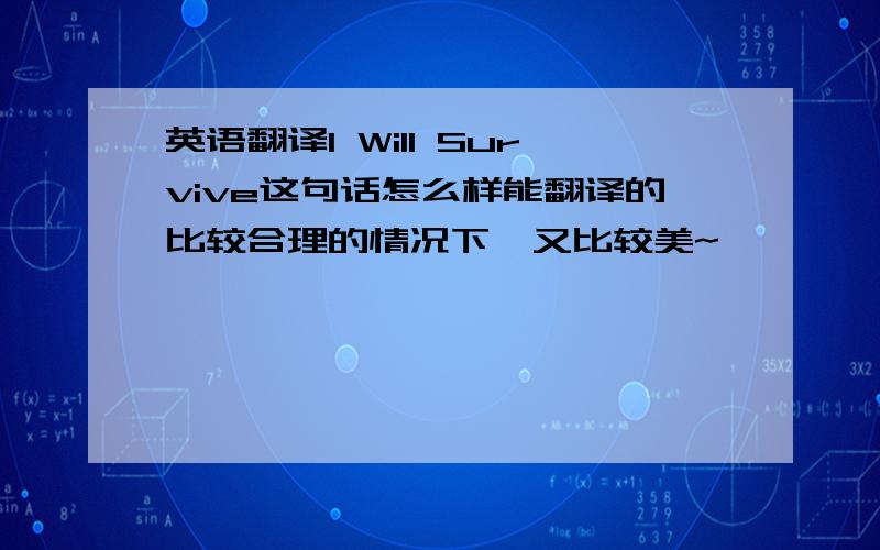 英语翻译I Will Survive这句话怎么样能翻译的比较合理的情况下,又比较美~