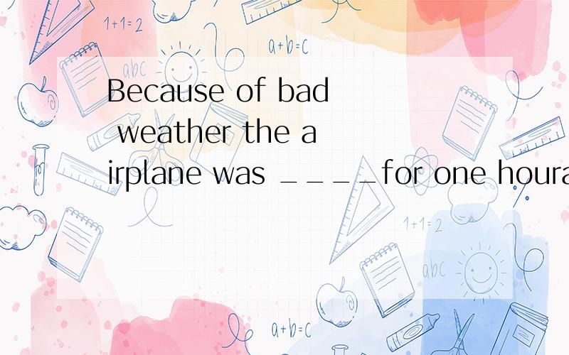 Because of bad weather the airplane was ____for one houra.postponed b.put off c.delayed d.prolonged
