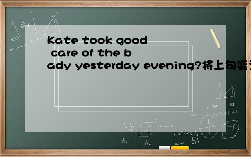 Kate took good care of the bady yesterday evening?将上句变为被动语态如何改