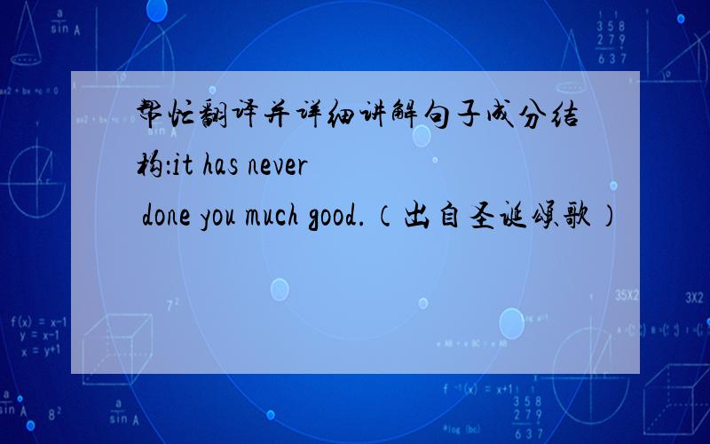 帮忙翻译并详细讲解句子成分结构：it has never done you much good.（出自圣诞颂歌）