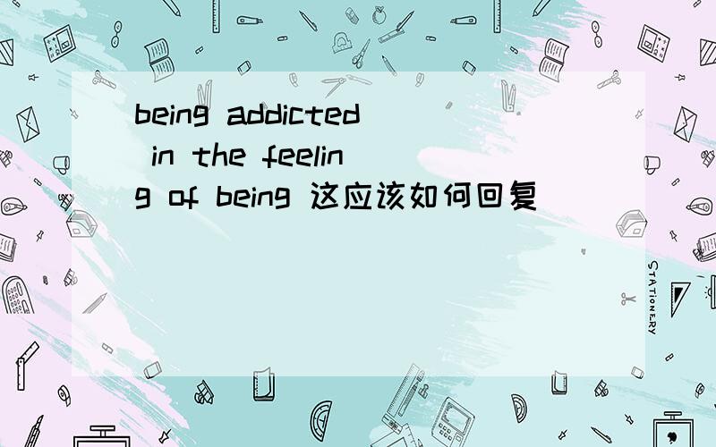 being addicted in the feeling of being 这应该如何回复