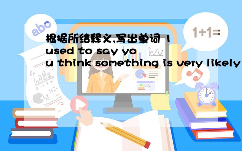 根据所给释义,写出单词 1 used to say you think something is very likely to be true 急,2 to be anxious(about sb,diffculties,the future,etc) 3to wash the whole body with water running down 4 a way of doing something