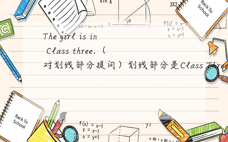 The girl is in Class three.（对划线部分提问）划线部分是Class Three