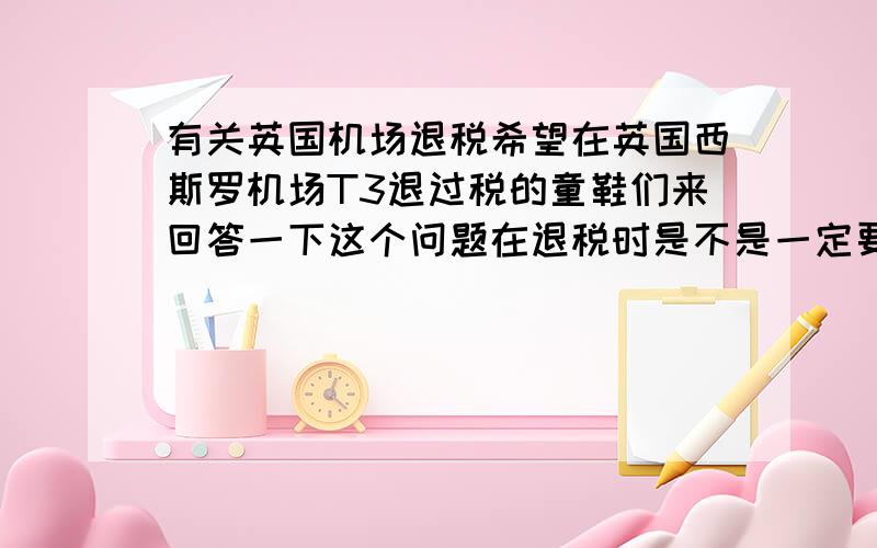 有关英国机场退税希望在英国西斯罗机场T3退过税的童鞋们来回答一下这个问题在退税时是不是一定要将要退税的商品一同携带在身上,只有receipt可以么?如果必须携带的话,那些不是在机场买