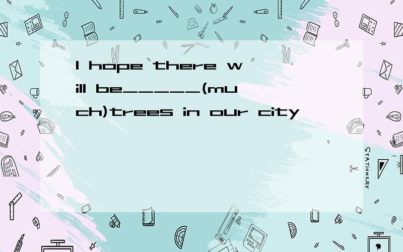 I hope there will be_____(much)trees in our city