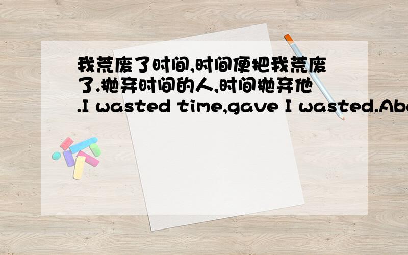 我荒废了时间,时间便把我荒废了.抛弃时间的人,时间抛弃他.I wasted time,gave I wasted.Abandon time这事莎士比亚的作品的一句话,根据这句话写写自己的感想,和关于作者的一些东西,主要还是 写关于