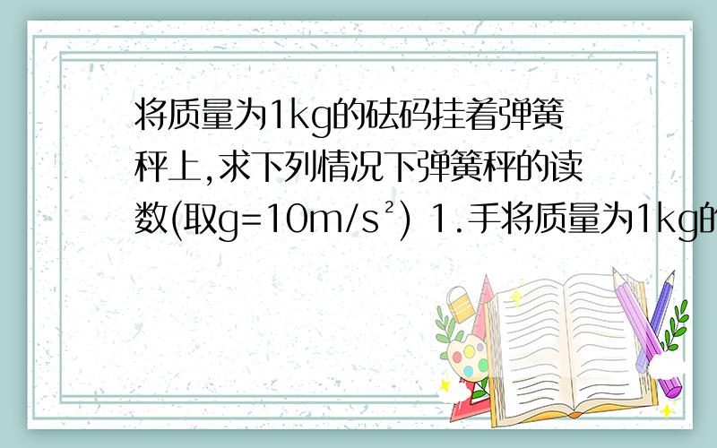 将质量为1kg的砝码挂着弹簧秤上,求下列情况下弹簧秤的读数(取g=10m/s²) 1.手将质量为1kg的砝码挂着弹簧秤上,求下列情况下弹簧秤的读数(取g=10m/s²)1.手提弹簧秤竖直向上做匀速直线运动