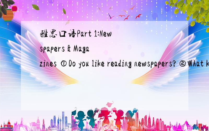 雅思口语Part 1:Newspapers & Magazines ①Do you like reading newspapers?②What kinds of newspapers do you like reading?③Which ones do you prefer,international newspapers or local newspapers?④Do you think newspapers will be replaced by comput