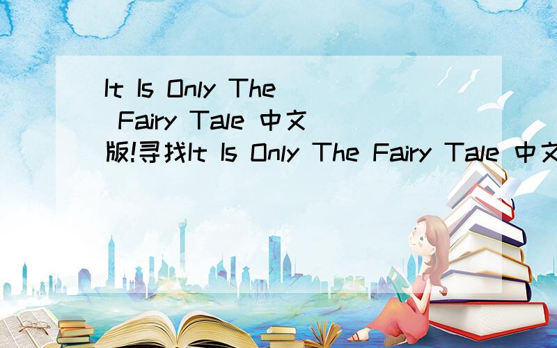 It Is Only The Fairy Tale 中文版!寻找It Is Only The Fairy Tale 中文版中文版!不要歌词翻译 那东西我多的事!