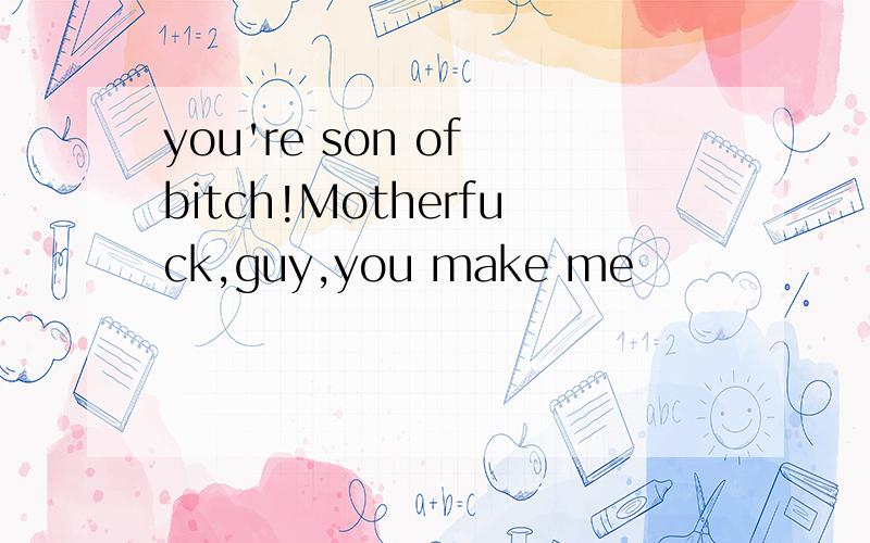 you're son of bitch!Motherfuck,guy,you make me