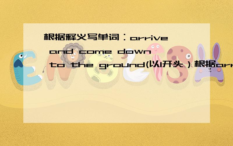 根据释义写单词：arrive and come down to the ground(以l开头）根据arrive and come down to the ground这个释义写出一个以l开头的单词.