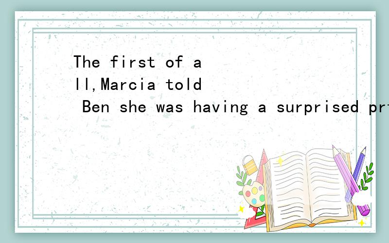 The first of all,Marcia told Ben she was having a surprised prty for Lana.前面的那个词可以这样用不几个选项,⒈The first ⒉The first of all ⒊First of all ⒋First all 哪个最合适?