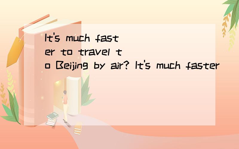It's much faster to travel to Beijing by air? It's much faster ___ ___ __ to Beijing.怎么做