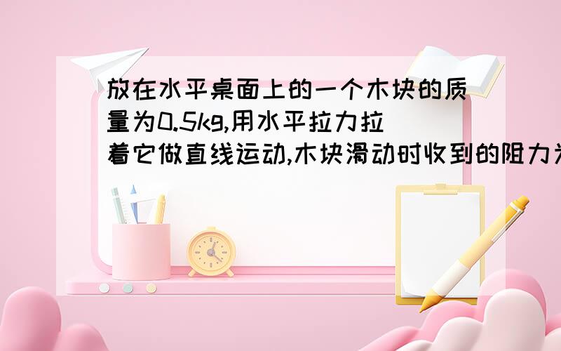 放在水平桌面上的一个木块的质量为0.5kg,用水平拉力拉着它做直线运动,木块滑动时收到的阻力为木块重力的0.2倍,物体运动的路程和时间关系图像如图所示,请根据退昂回答下列问题.（1）木