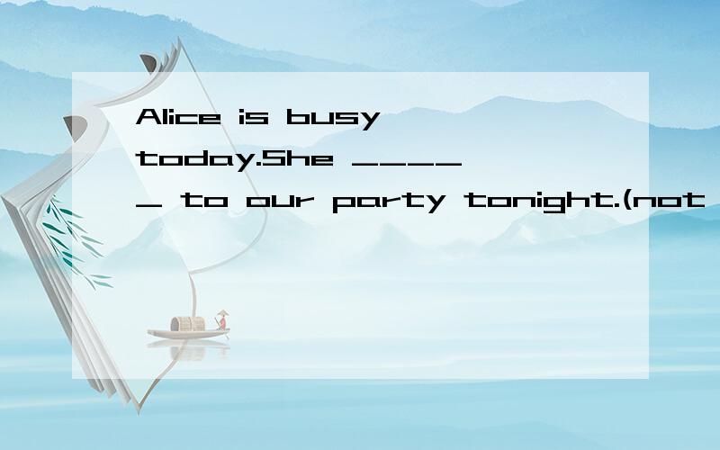 Alice is busy today.She _____ to our party tonight.(not come)求解答