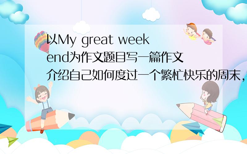 以My great weekend为作文题目写一篇作文 介绍自己如何度过一个繁忙快乐的周末,字以My great weekend为作文题目写一篇作文 介绍自己如何度过一个繁忙快乐的周末,字数60到80 ：I think everyone will have