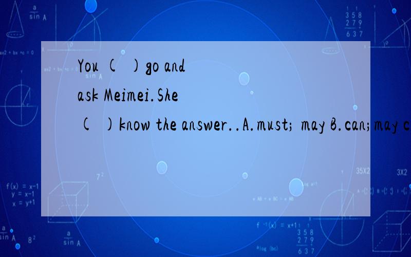 You ( )go and ask Meimei.She( )know the answer..A.must; may B.can;may c.need:canc