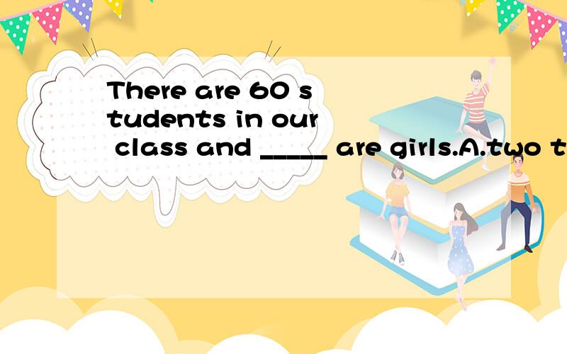 There are 60 students in our class and _____ are girls.A.two third B.two threes C.two third