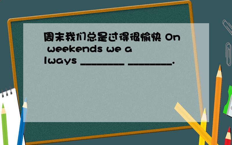 周末我们总是过得很愉快 On weekends we always ________ ________.