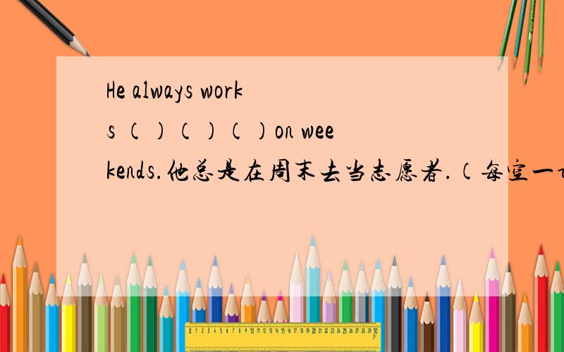 He always works （）（）（）on weekends.他总是在周末去当志愿者.（每空一词）