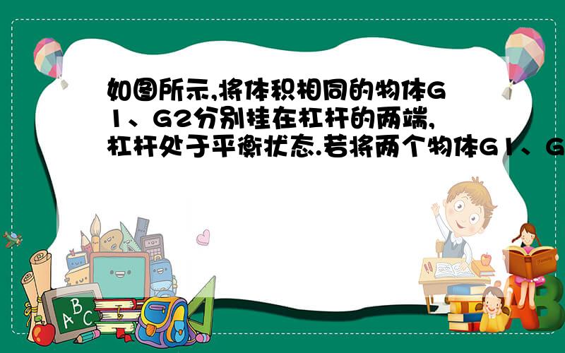 如图所示,将体积相同的物体G1、G2分别挂在杠杆的两端,杠杆处于平衡状态.若将两个物体G1、G2同时浸没在