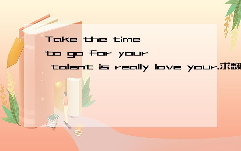 Take the time to go for your talent is really love your.求翻译?