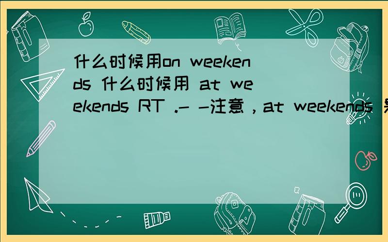 什么时候用on weekends 什么时候用 at weekends RT .- -注意，at weekends 是正确的短语。我问过老师了，她说不常用。但是我写单选的时候就有这道题，所以想问清楚。