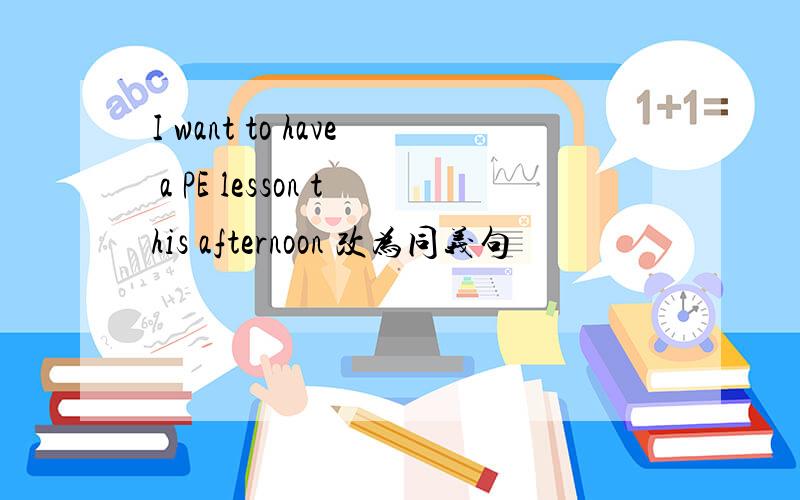 I want to have a PE lesson this afternoon 改为同义句