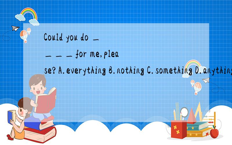 Could you do ____for me,please?A.everything B.nothing C.something D.anything疑问句的时候some不是要变成any吗?