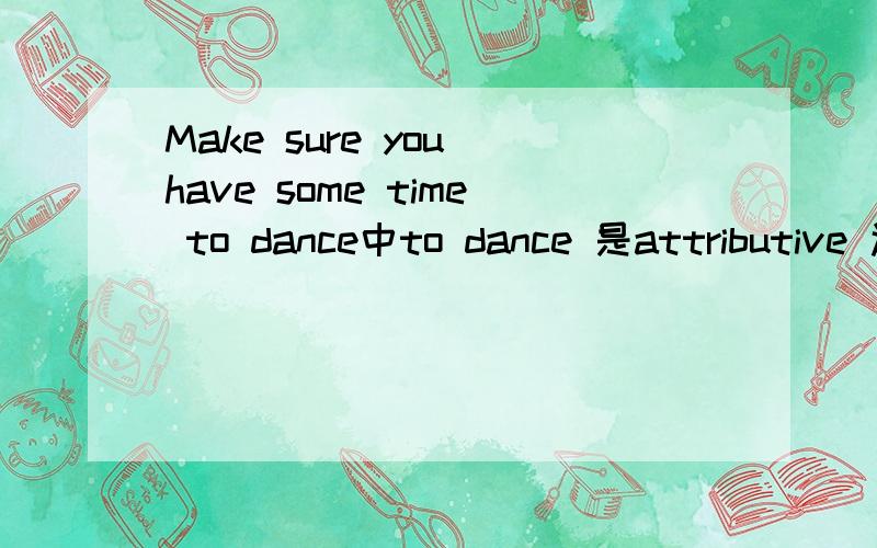 Make sure you have some time to dance中to dance 是attributive 还是subject?若是attributive它修饰什么,