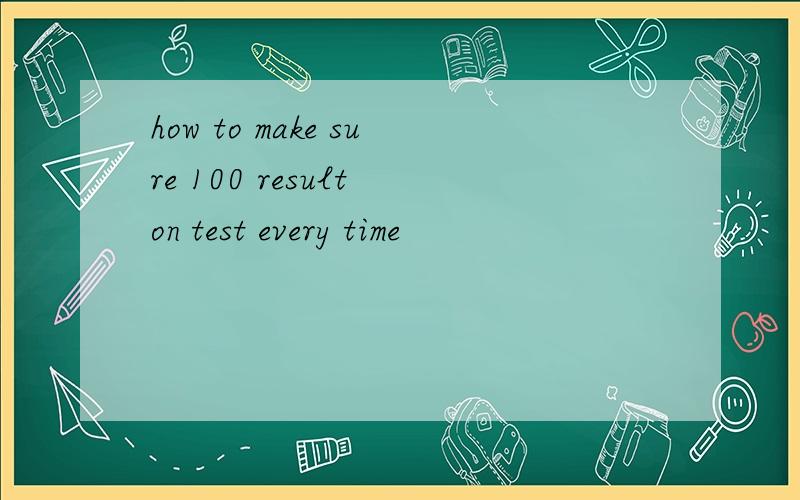 how to make sure 100 result on test every time